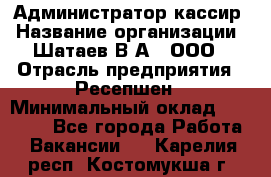 Администратор-кассир › Название организации ­ Шатаев В.А., ООО › Отрасль предприятия ­ Ресепшен › Минимальный оклад ­ 25 000 - Все города Работа » Вакансии   . Карелия респ.,Костомукша г.